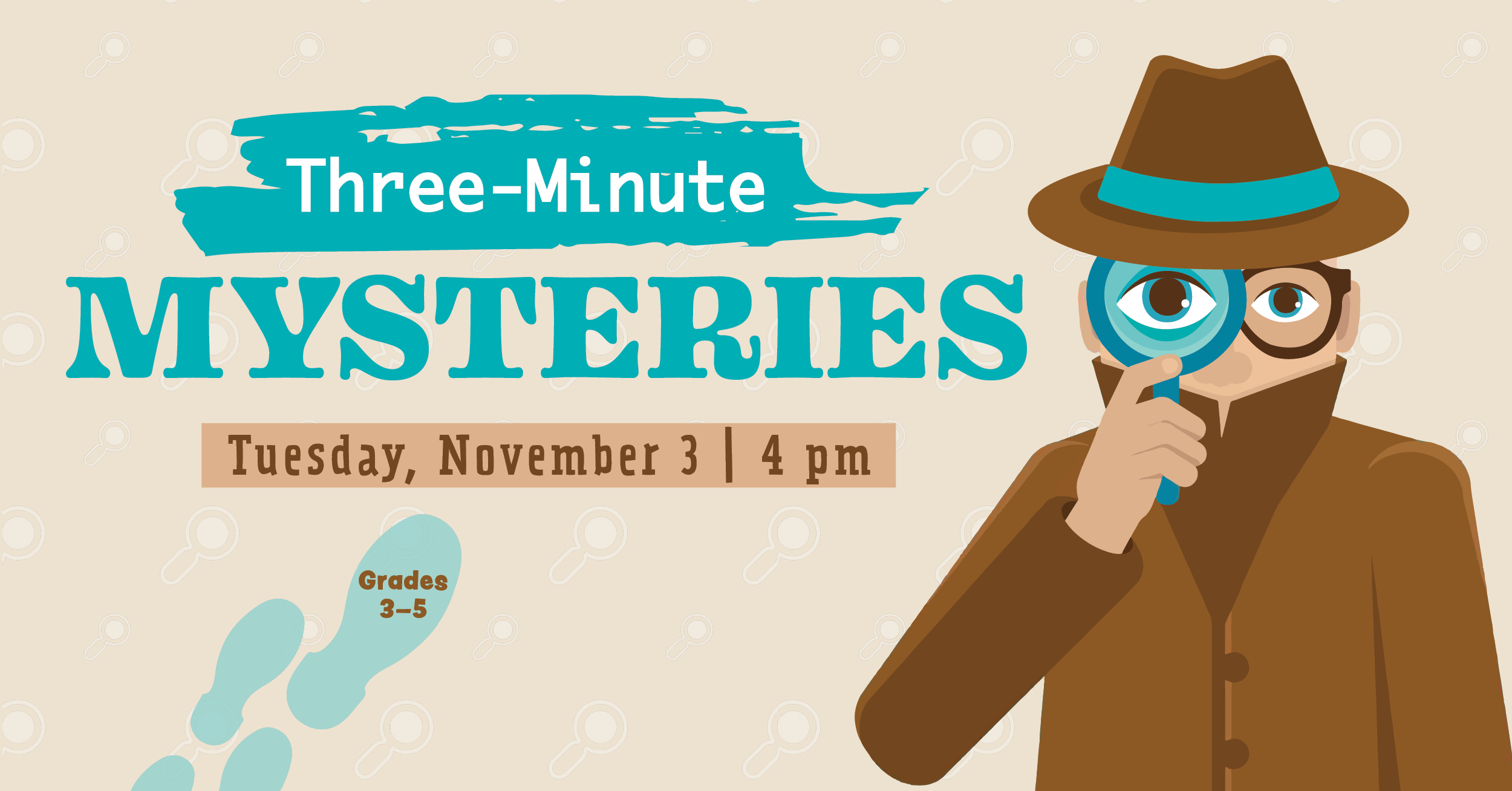 Three-Minute Mysteries. Tuesday, November 3 at 4 PM. Grades 3-5. A private eye holds a magnifying glass to their eyes. Footprints are seen opposite.