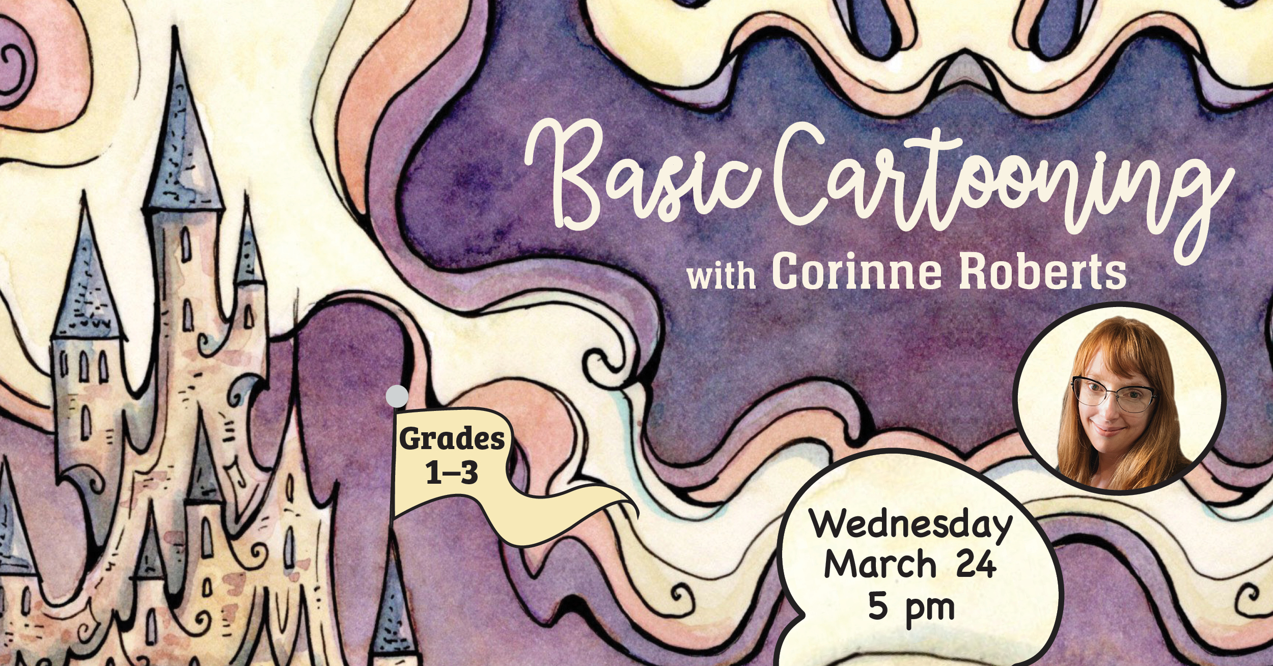Basic Cartooning with Corinne Roberts Grades one to three. Wednesday March twenty-fourth at 5pm