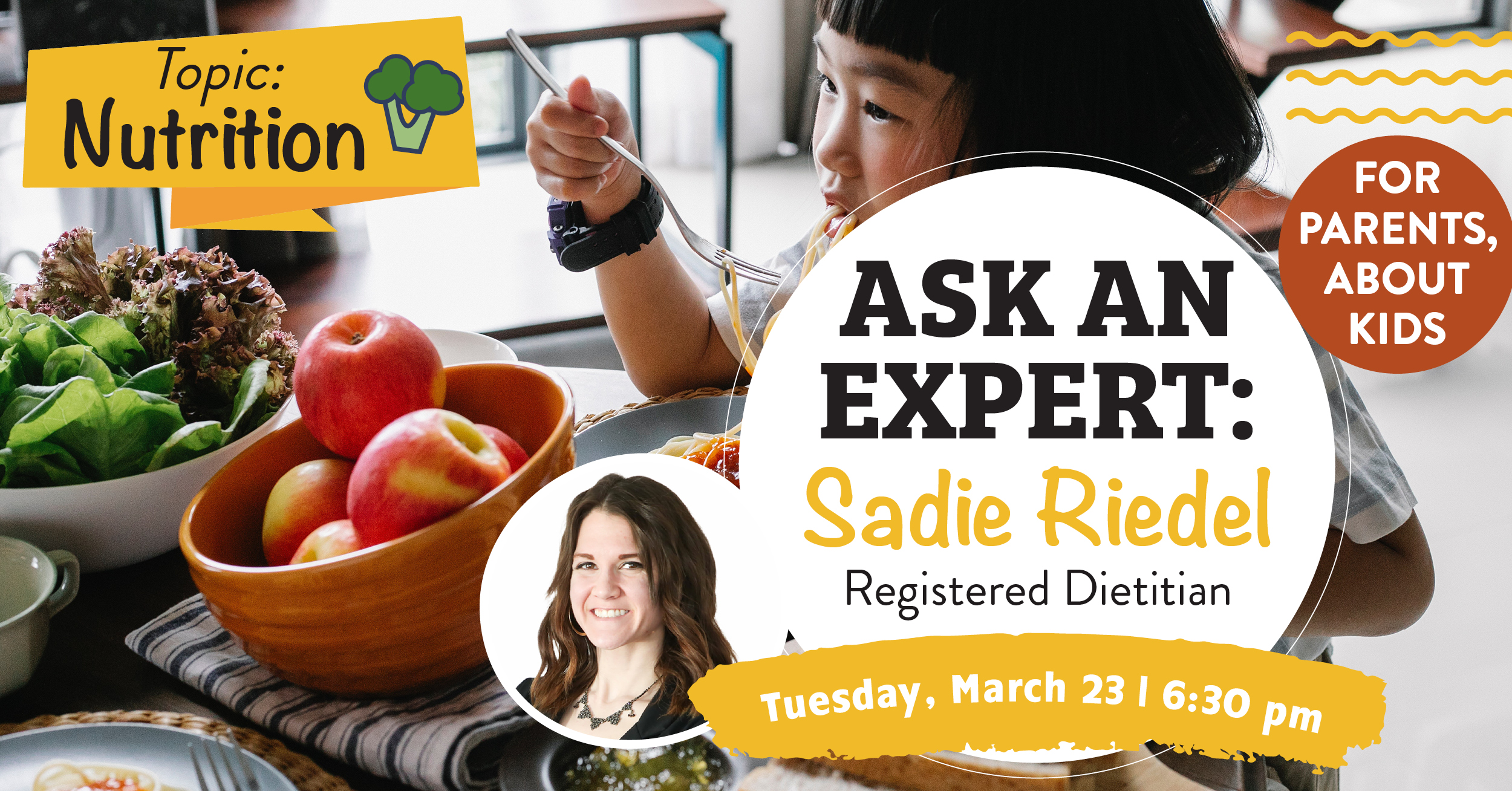 Ask an Expert. For parents, about kids. Topic Nutrition. Sadie Riedel, Registered Dietitian. Tuesday, March 23 at 6:30pm