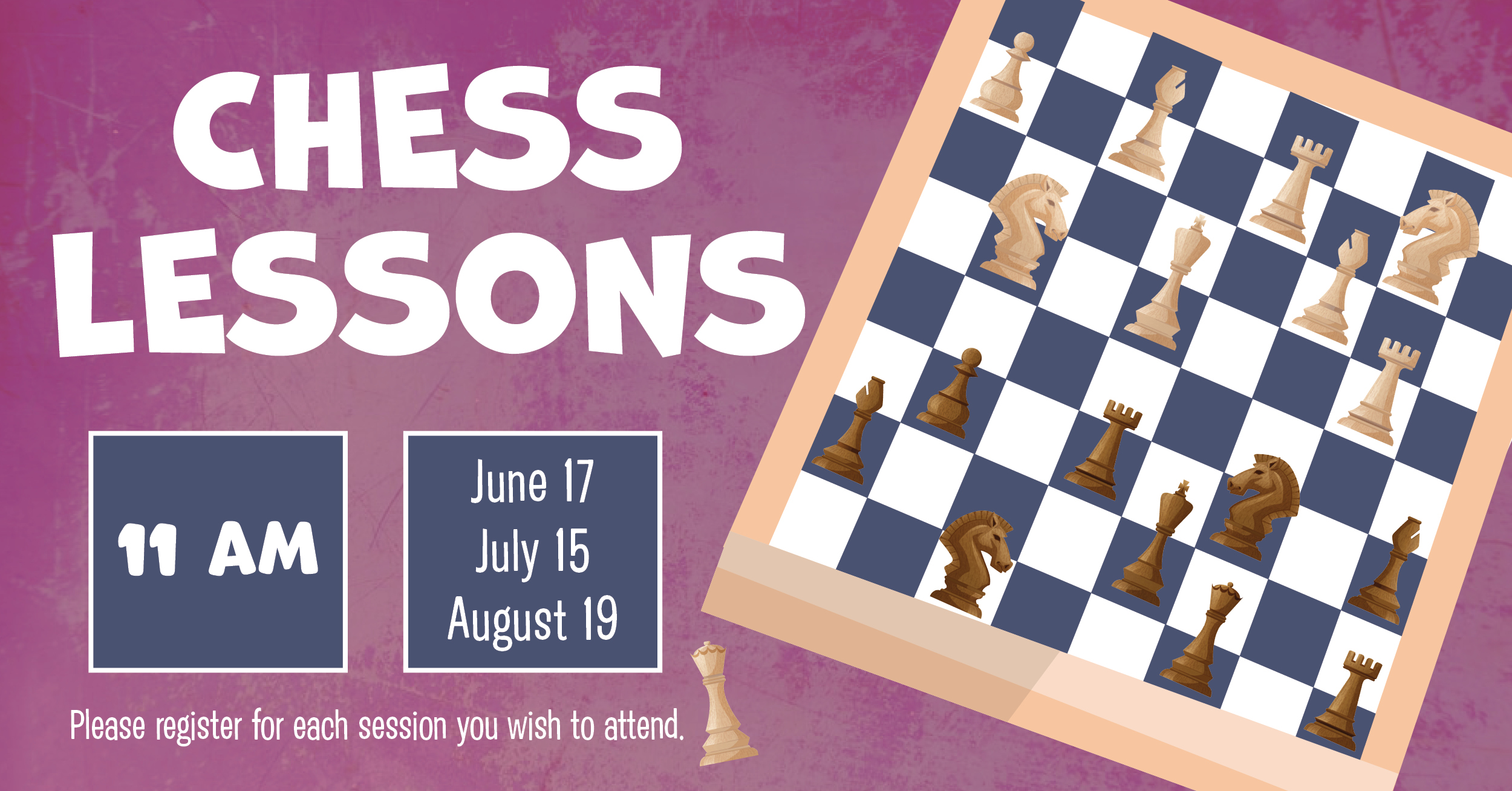 Chess Lessons eleven am June seventeenth, July fifteenth, and August ninteenth. Please register for each session you wish to attend. 