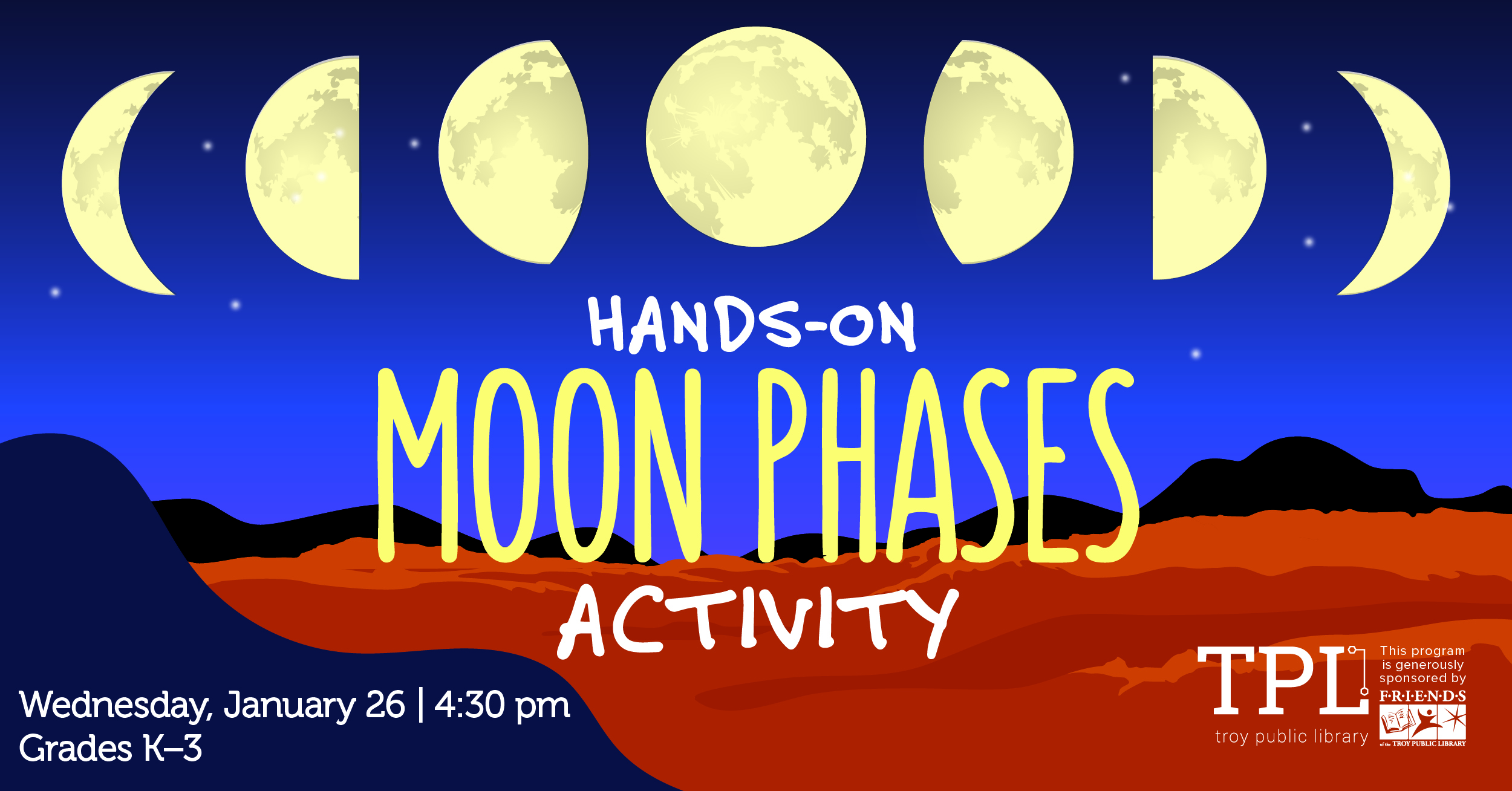Hands-On Moon Phases Activity Wednesday, January 26 at 4:30pm, Grades K-3. Sponsored by the Friends of the Troy Public Library