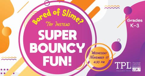 Tired of Slime? try Super Bouncy Fun! Wednesday November 13 at 4:50pm. Grades K to 2. Sponsored by the Friends of the Troy Public Library